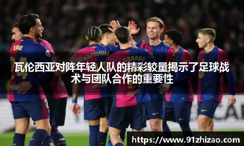 瓦伦西亚对阵年轻人队的精彩较量揭示了足球战术与团队合作的重要性